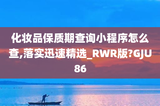 化妆品保质期查询小程序怎么查,落实迅速精选_RWR版?GJU86