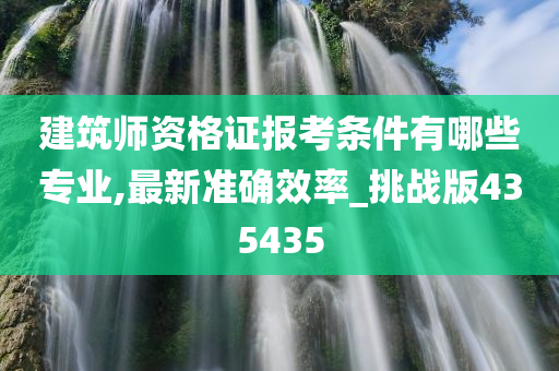 建筑师资格证报考条件有哪些专业,最新准确效率_挑战版435435