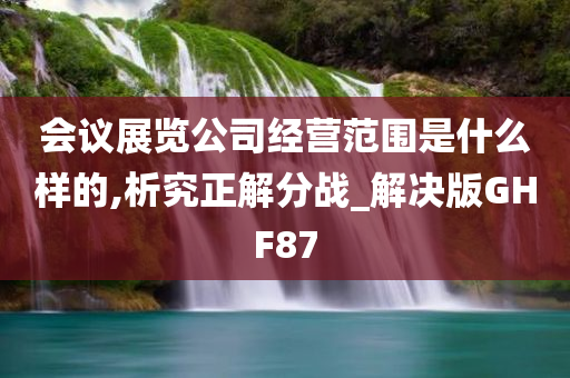 会议展览公司经营范围是什么样的,析究正解分战_解决版GHF87