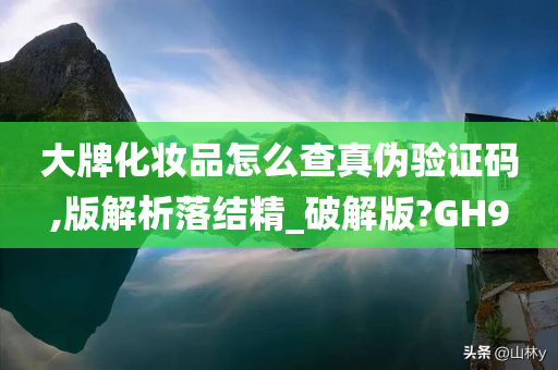 大牌化妆品怎么查真伪验证码,版解析落结精_破解版?GH9