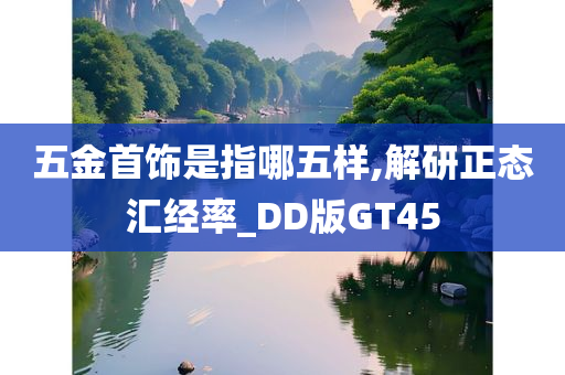 五金首饰是指哪五样,解研正态汇经率_DD版GT45