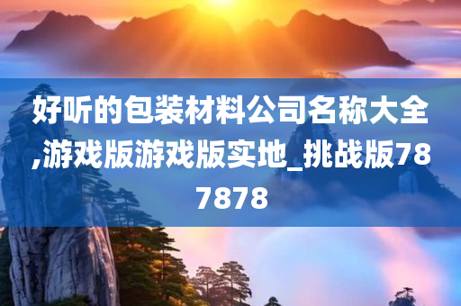 好听的包装材料公司名称大全,游戏版游戏版实地_挑战版787878