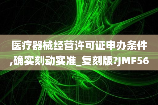 医疗器械经营许可证申办条件,确实刻动实准_复刻版?JMF56