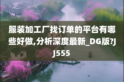 服装加工厂找订单的平台有哪些好做,分析深度最新_DG版?JJ555