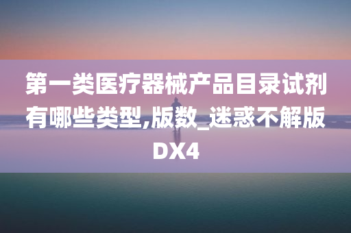 第一类医疗器械产品目录试剂有哪些类型,版数_迷惑不解版DX4