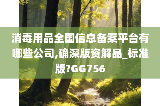 消毒用品全国信息备案平台有哪些公司,确深版资解品_标准版?GG756