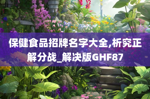 保健食品招牌名字大全,析究正解分战_解决版GHF87