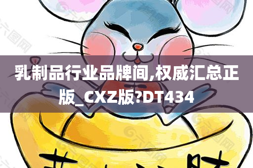 乳制品行业品牌间,权威汇总正版_CXZ版?DT434