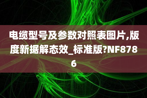 电缆型号及参数对照表图片,版度新据解态效_标准版?NF8786