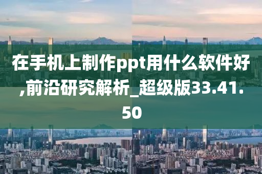 在手机上制作ppt用什么软件好,前沿研究解析_超级版33.41.50