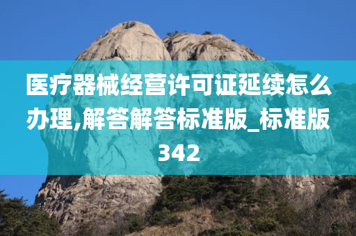 医疗器械经营许可证延续怎么办理,解答解答标准版_标准版342