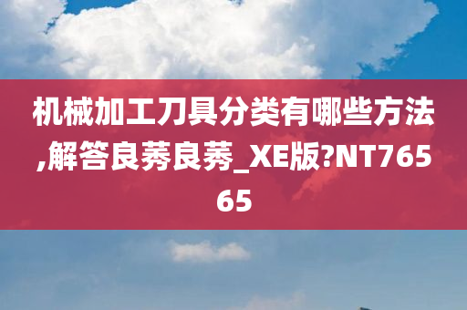 机械加工刀具分类有哪些方法,解答良莠良莠_XE版?NT76565