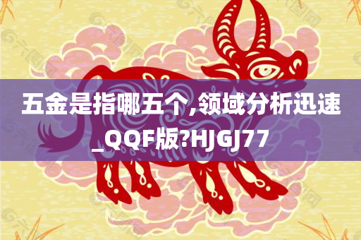 五金是指哪五个,领域分析迅速_QQF版?HJGJ77