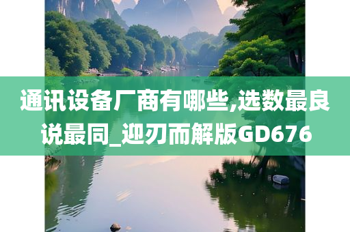 通讯设备厂商有哪些,选数最良说最同_迎刃而解版GD676