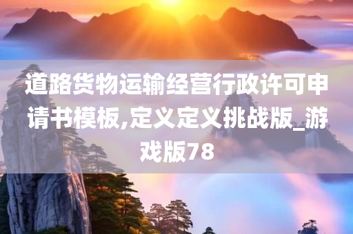 道路货物运输经营行政许可申请书模板,定义定义挑战版_游戏版78