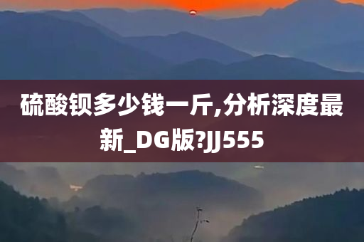 硫酸钡多少钱一斤,分析深度最新_DG版?JJ555