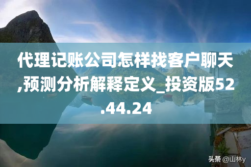 代理记账公司怎样找客户聊天,预测分析解释定义_投资版52.44.24