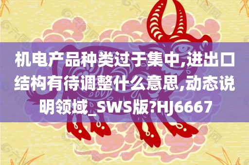 机电产品种类过于集中,进出口结构有待调整什么意思,动态说明领域_SWS版?HJ6667