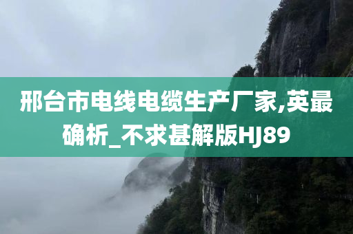 邢台市电线电缆生产厂家,英最确析_不求甚解版HJ89