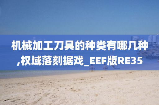 机械加工刀具的种类有哪几种,权域落刻据戏_EEF版RE35