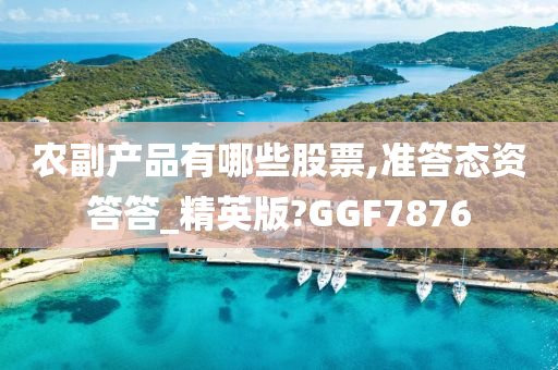 农副产品有哪些股票,准答态资答答_精英版?GGF7876