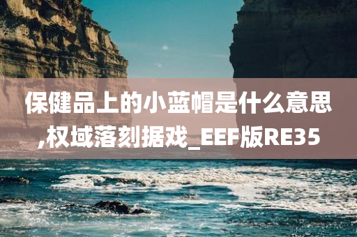 保健品上的小蓝帽是什么意思,权域落刻据戏_EEF版RE35