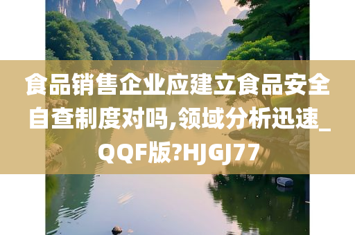 食品销售企业应建立食品安全自查制度对吗,领域分析迅速_QQF版?HJGJ77