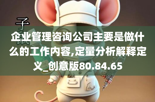 企业管理咨询公司主要是做什么的工作内容,定量分析解释定义_创意版80.84.65