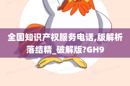 全国知识产权服务电话,版解析落结精_破解版?GH9