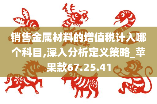 销售金属材料的增值税计入哪个科目,深入分析定义策略_苹果款67.25.41