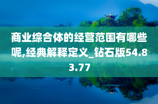 商业综合体的经营范围有哪些呢,经典解释定义_钻石版54.83.77