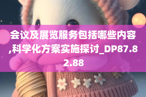 会议及展览服务包括哪些内容,科学化方案实施探讨_DP87.82.88