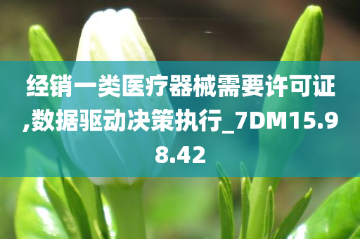 经销一类医疗器械需要许可证,数据驱动决策执行_7DM15.98.42