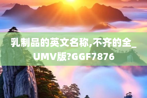 乳制品的英文名称,不齐的全_UMV版?GGF7876