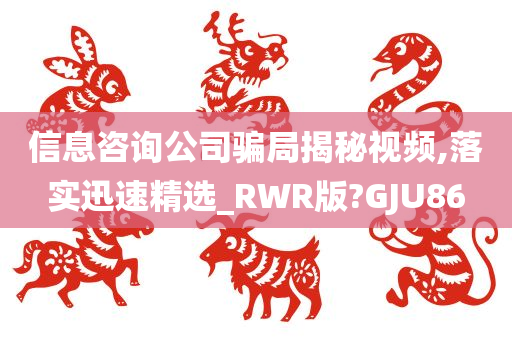 信息咨询公司骗局揭秘视频,落实迅速精选_RWR版?GJU86