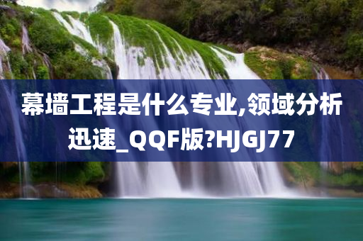 幕墙工程是什么专业,领域分析迅速_QQF版?HJGJ77