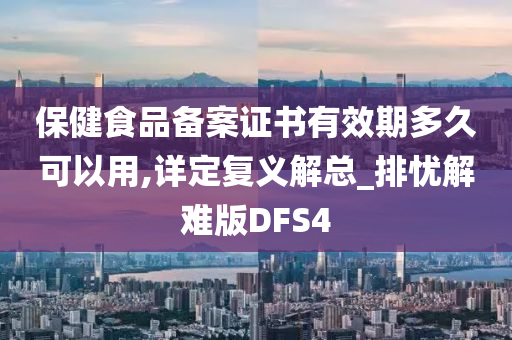 保健食品备案证书有效期多久可以用,详定复义解总_排忧解难版DFS4