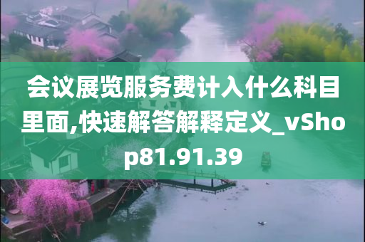 会议展览服务费计入什么科目里面,快速解答解释定义_vShop81.91.39