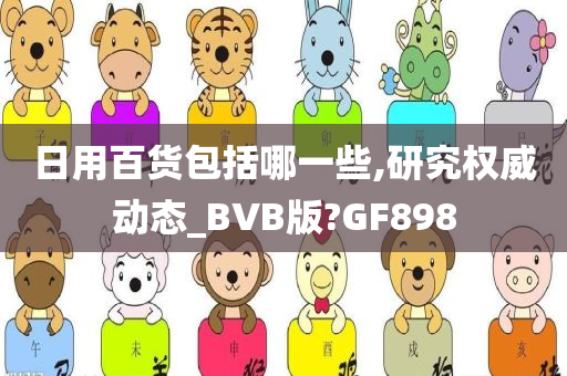 日用百货包括哪一些,研究权威动态_BVB版?GF898