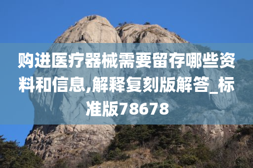 购进医疗器械需要留存哪些资料和信息,解释复刻版解答_标准版78678