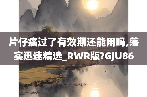 片仔癀过了有效期还能用吗,落实迅速精选_RWR版?GJU86