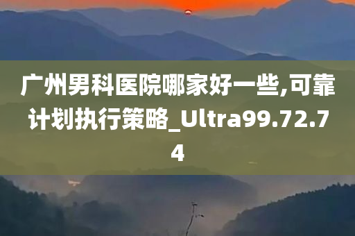 广州男科医院哪家好一些,可靠计划执行策略_Ultra99.72.74