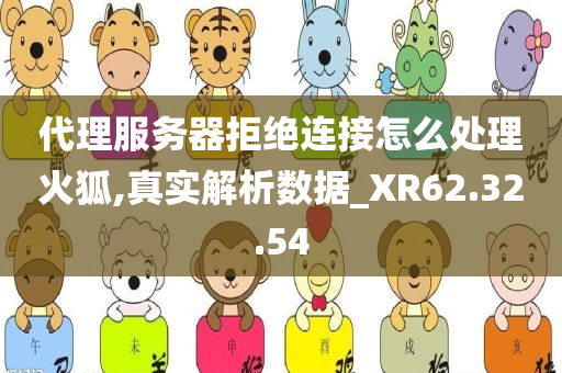 代理服务器拒绝连接怎么处理火狐,真实解析数据_XR62.32.54