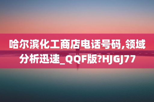 哈尔滨化工商店电话号码,领域分析迅速_QQF版?HJGJ77