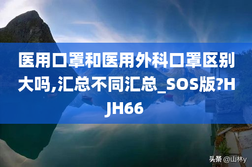 医用口罩和医用外科口罩区别大吗,汇总不同汇总_SOS版?HJH66