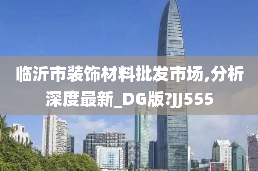 临沂市装饰材料批发市场,分析深度最新_DG版?JJ555