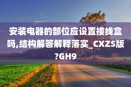 安装电器的部位应设置接线盒吗,结构解答解释落实_CXZS版?GH9