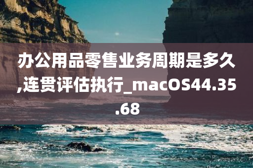 办公用品零售业务周期是多久,连贯评估执行_macOS44.35.68