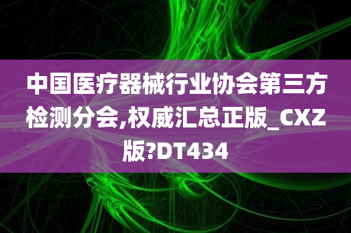 中国医疗器械行业协会第三方检测分会,权威汇总正版_CXZ版?DT434