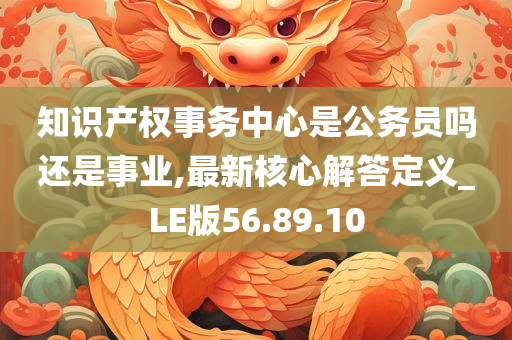 知识产权事务中心是公务员吗还是事业,最新核心解答定义_LE版56.89.10